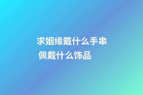 求姻缘戴什么手串 佩戴什么饰品